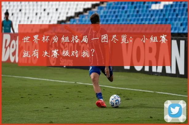 世界杯分组格局一图尽览：小组赛就有决赛级对抗？