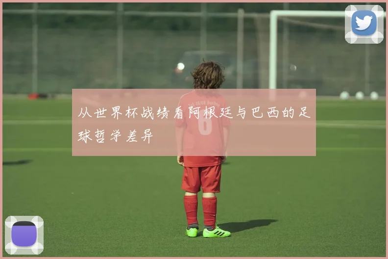 从世界杯战绩看阿根廷与巴西的足球哲学差异