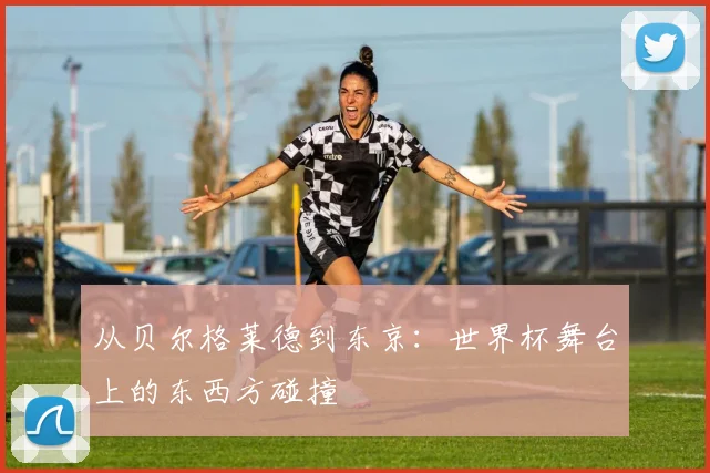 从贝尔格莱德到东京：世界杯舞台上的东西方碰撞