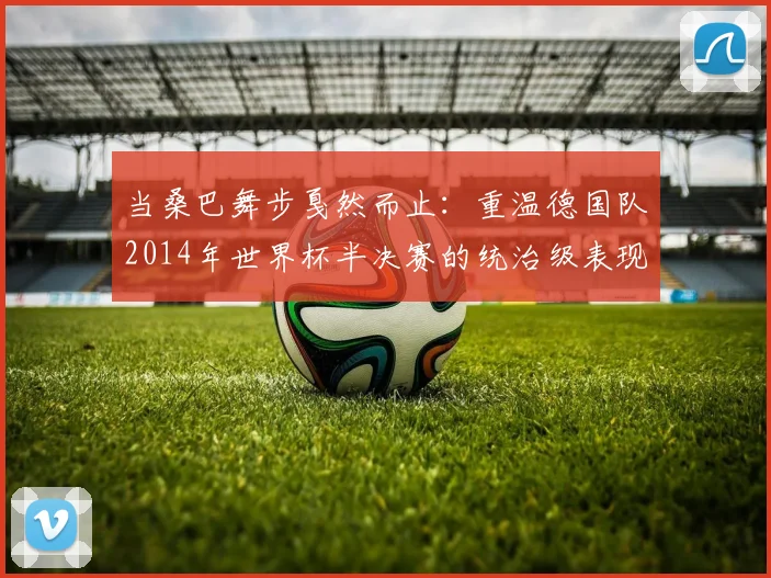 当桑巴舞步戛然而止：重温德国队2014年世界杯半决赛的统治级表现