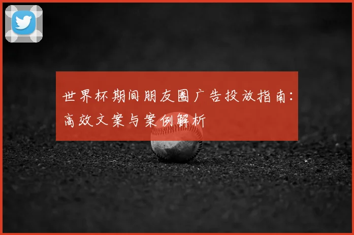 世界杯期间朋友圈广告投放指南：高效文案与案例解析