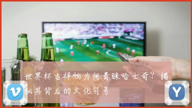 世界杯吉祥物为何青睐哈士奇?揭秘其背后的文化符号