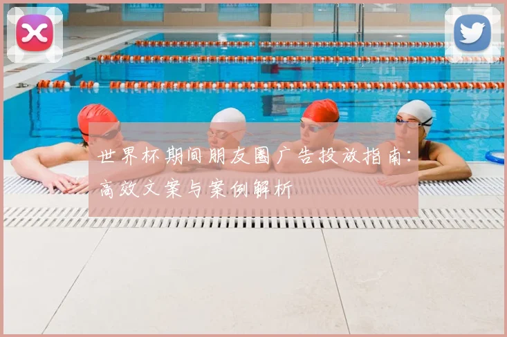世界杯期间朋友圈广告投放指南：高效文案与案例解析