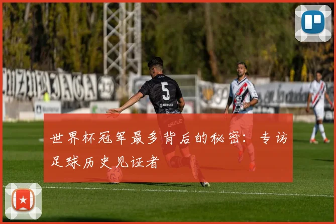 世界杯冠军最多背后的秘密:专访足球历史见证者