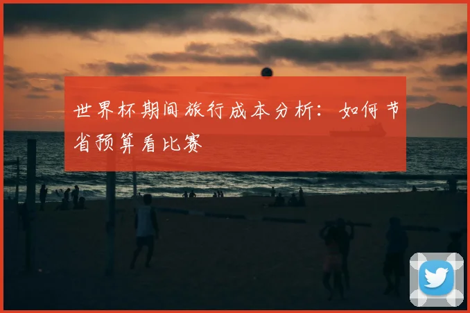 世界杯期间旅行成本分析：如何节省预算看比赛