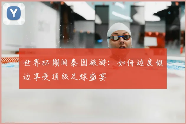 世界杯期间泰国旅游：如何边度假边享受顶级足球盛宴