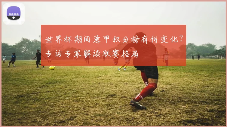 世界杯期间意甲积分榜有何变化？专访专家解读联赛格局