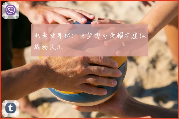 电竞世界杯：当梦想与荣耀在虚拟战场交汇