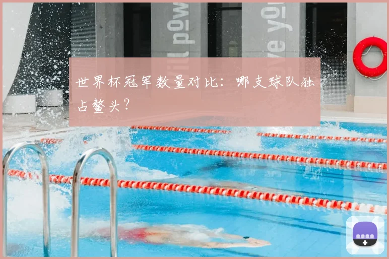 世界杯冠军数量对比:哪支球队独占鳌头?