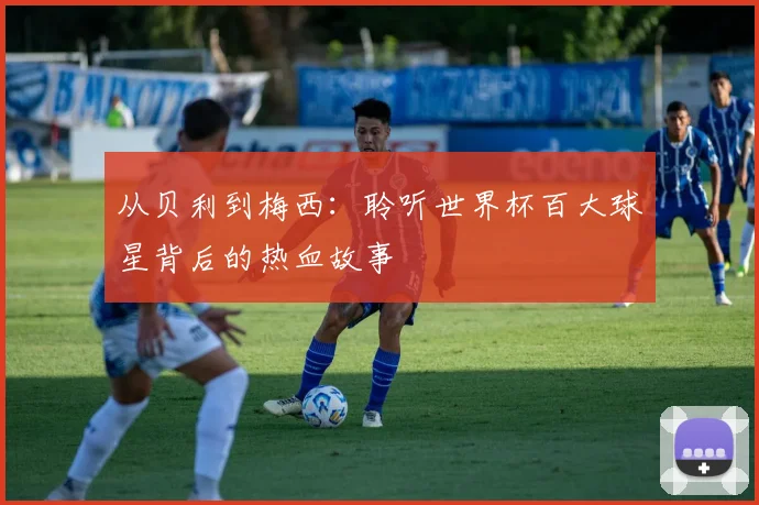 从贝利到梅西：聆听世界杯百大球星背后的热血故事