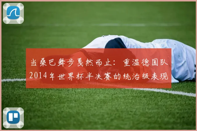 当桑巴舞步戛然而止：重温德国队2014年世界杯半决赛的统治级表现