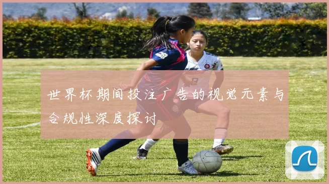 世界杯期间投注广告的视觉元素与合规性深度探讨