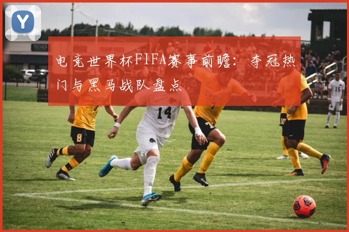 电竞世界杯FIFA赛事前瞻：夺冠热门与黑马战队盘点