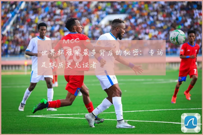 世界杯冠军最多背后的秘密:专访足球历史见证者