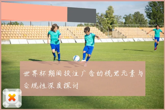 世界杯期间投注广告的视觉元素与合规性深度探讨