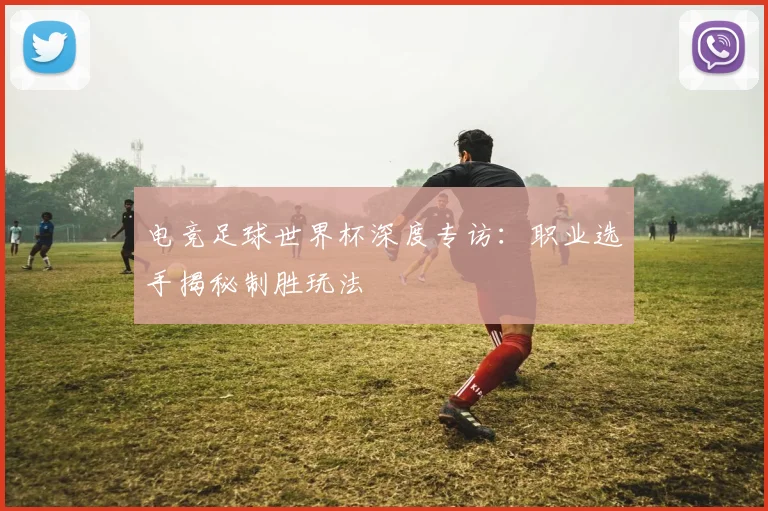 电竞足球世界杯深度专访：职业选手揭秘制胜玩法
