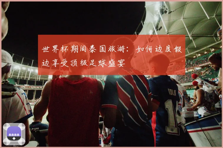 世界杯期间泰国旅游：如何边度假边享受顶级足球盛宴
