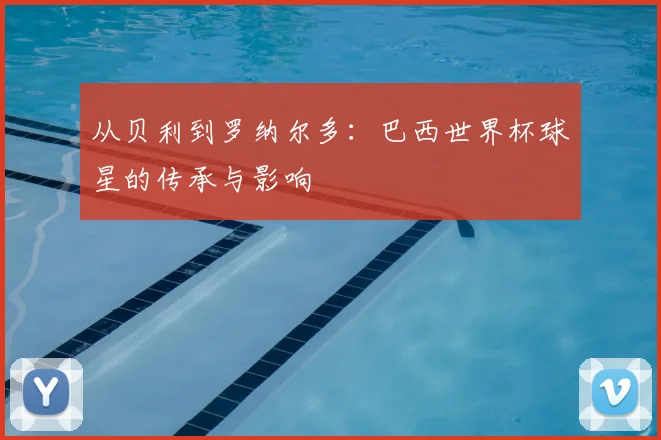 从贝利到罗纳尔多：巴西世界杯球星的传承与影响