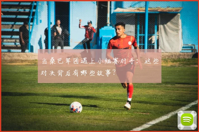 当桑巴军团遇上小组赛对手：这些对决背后有哪些故事？