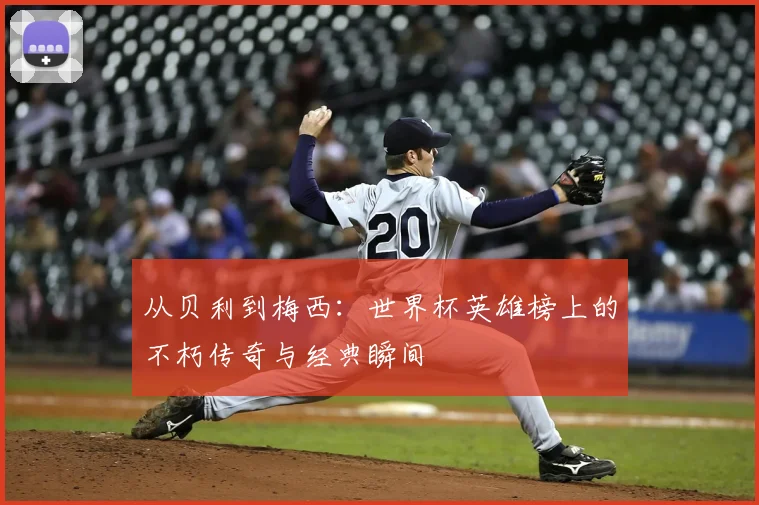 从贝利到梅西：世界杯英雄榜上的不朽传奇与经典瞬间