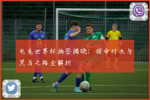 电竞世界杯抽签揭晓：宿命对决与黑马之路全解析