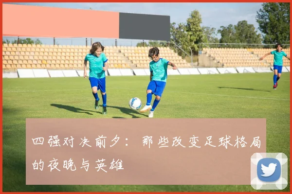 四强对决前夕：那些改变足球格局的夜晚与英雄