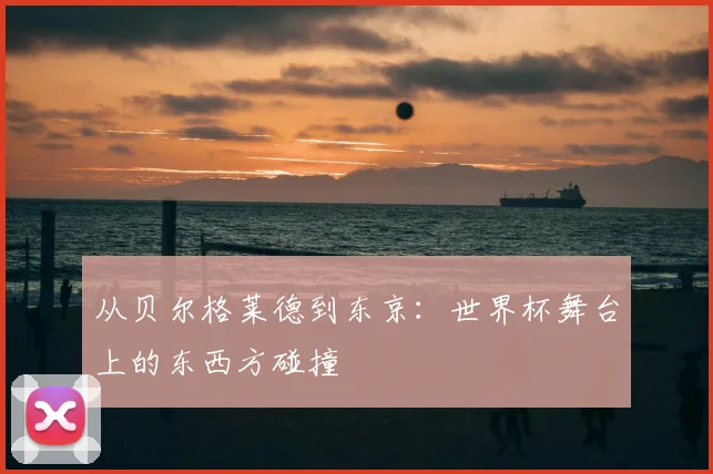 从贝尔格莱德到东京：世界杯舞台上的东西方碰撞