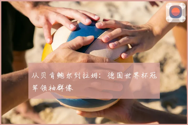 从贝肯鲍尔到拉姆：德国世界杯冠军领袖群像
